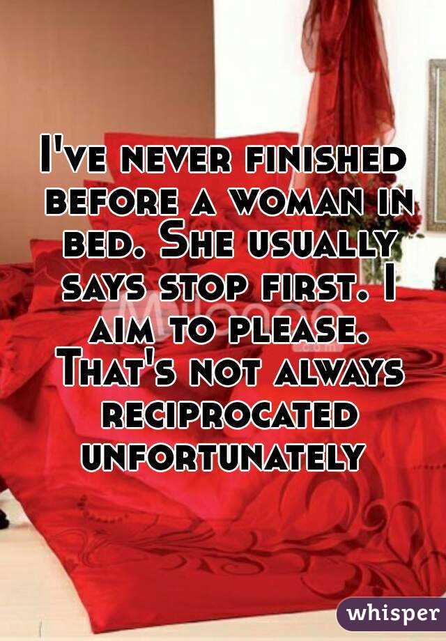 I've never finished before a woman in bed. She usually says stop first. I aim to please. That's not always reciprocated unfortunately 