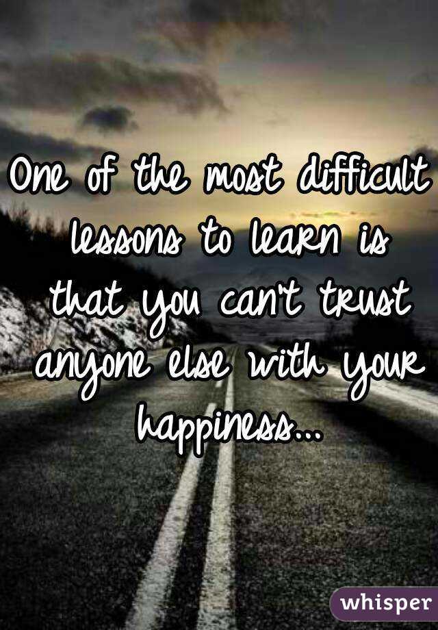 One of the most difficult lessons to learn is that you can't trust anyone else with your happiness...