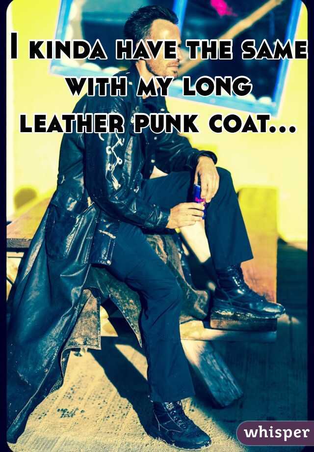 I kinda have the same with my long leather punk coat…