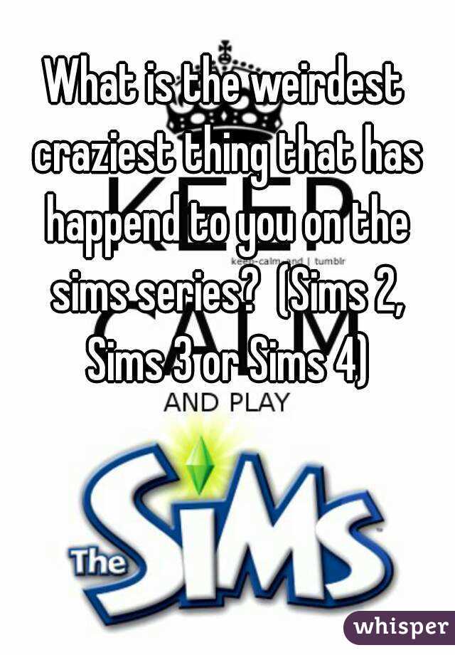 What is the weirdest craziest thing that has happend to you on the sims series?  (Sims 2, Sims 3 or Sims 4)