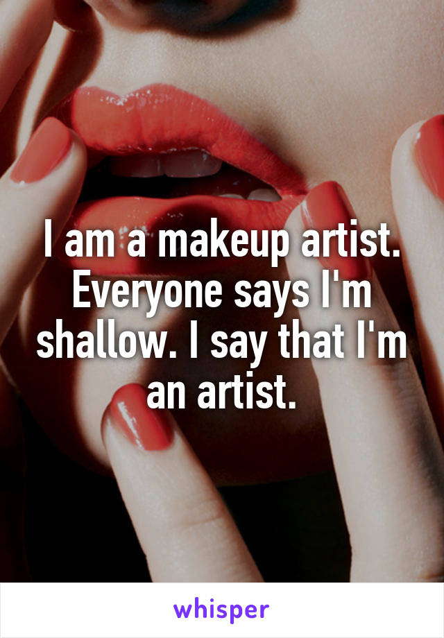 I am a makeup artist. Everyone says I'm shallow. I say that I'm an artist.