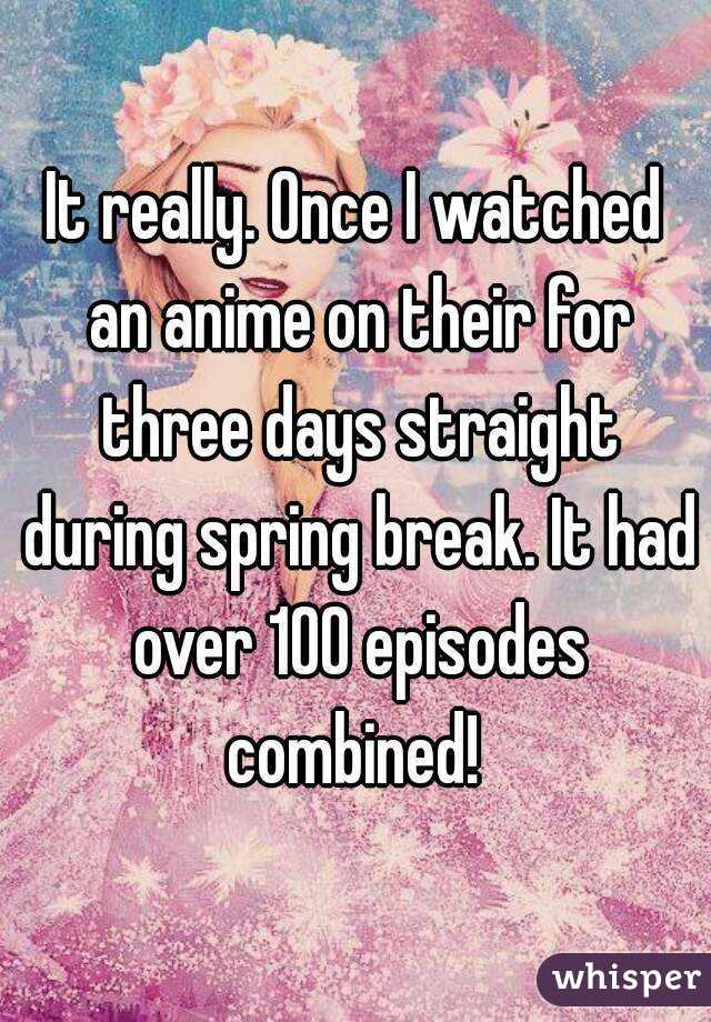 It really. Once I watched an anime on their for three days straight during spring break. It had over 100 episodes combined! 