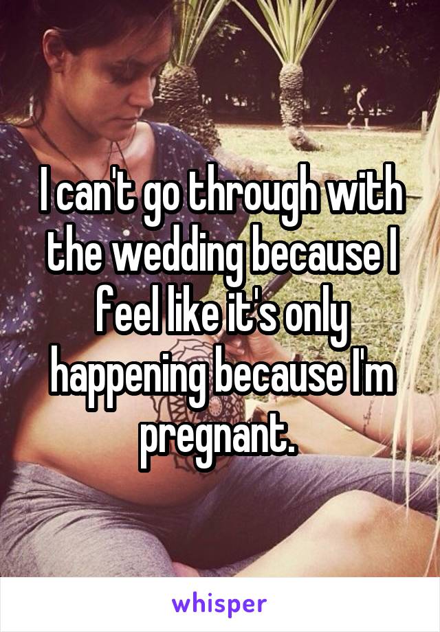 I can't go through with the wedding because I feel like it's only happening because I'm pregnant. 