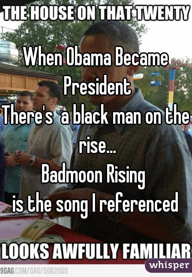 When Obama Became President
There's  a black man on the rise...
Badmoon Rising 
is the song I referenced