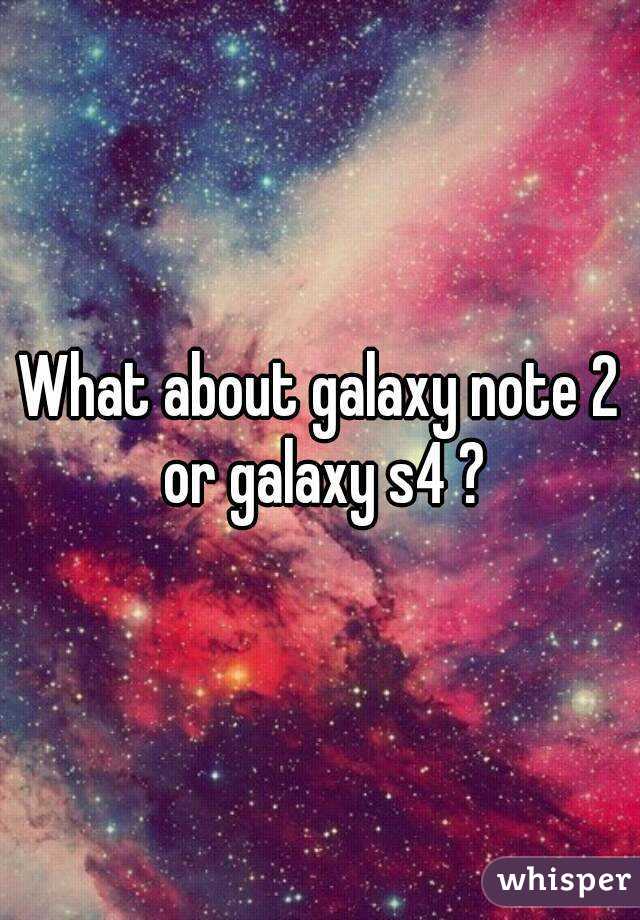 What about galaxy note 2 or galaxy s4 ?