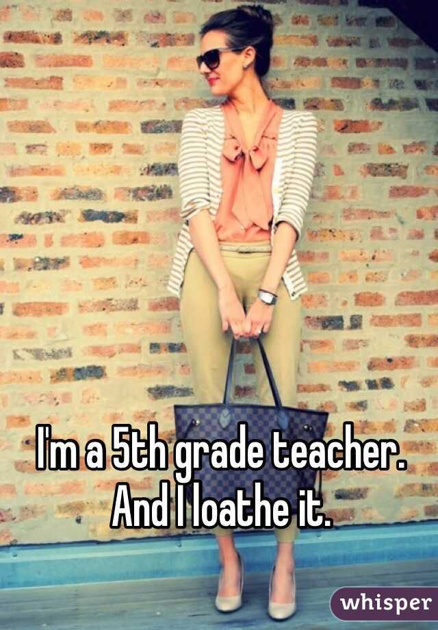 I'm a 5th grade teacher. 
And I loathe it. 