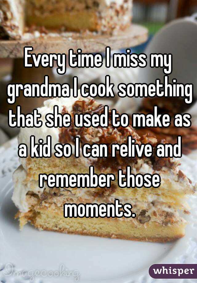 Every time I miss my grandma I cook something that she used to make as a kid so I can relive and remember those moments.