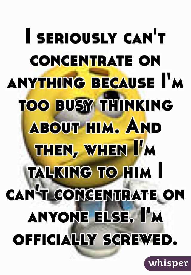 i-seriously-can-t-concentrate-on-anything-because-i-m-too-busy-thinking