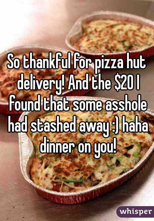 So thankful for pizza hut delivery! And the $20 I found that some asshole had stashed away :) haha dinner on you!