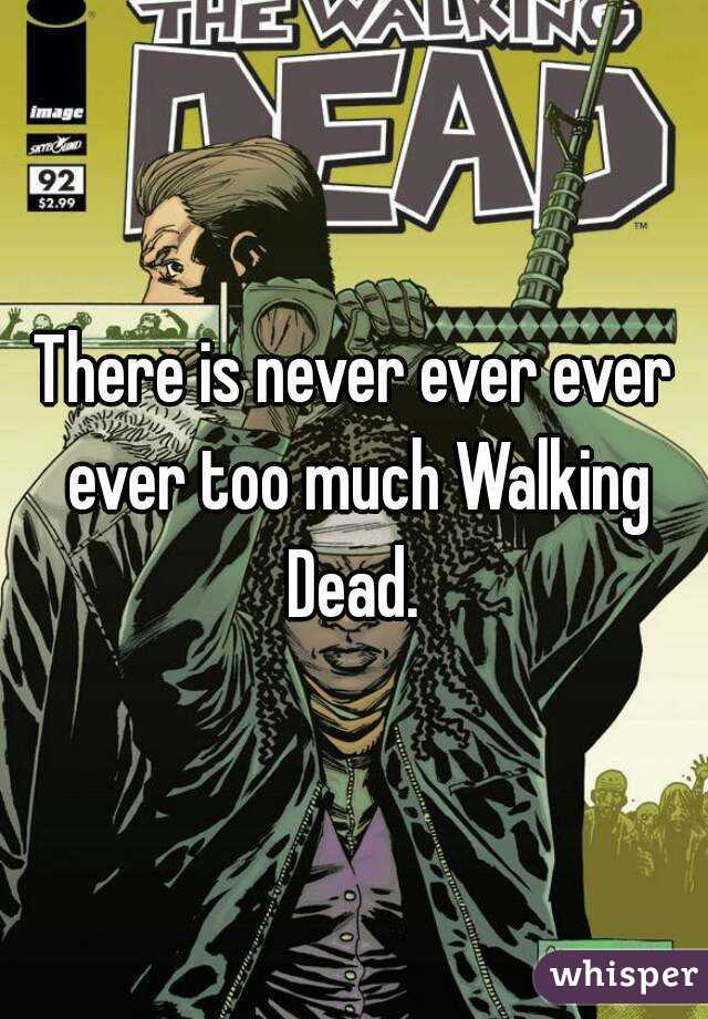 There is never ever ever ever too much Walking Dead. 