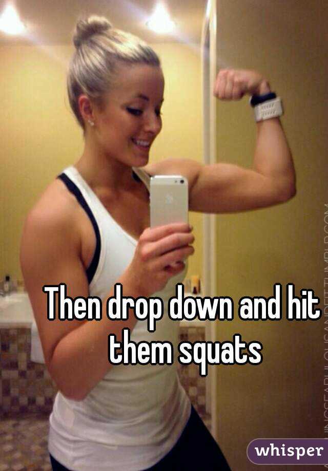 Then drop down and hit them squats
