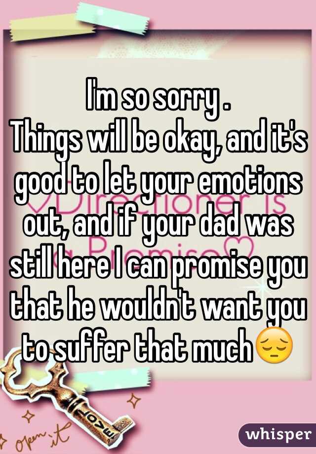 I'm so sorry .
Things will be okay, and it's good to let your emotions out, and if your dad was still here I can promise you that he wouldn't want you to suffer that much😔