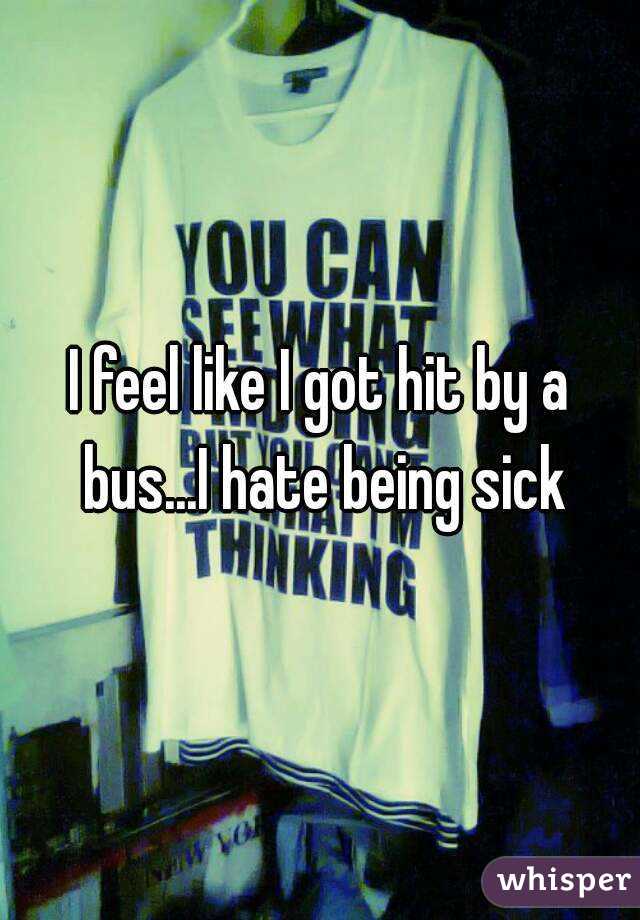 I feel like I got hit by a bus...I hate being sick