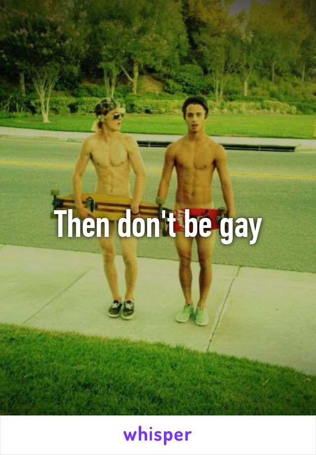 Then don't be gay