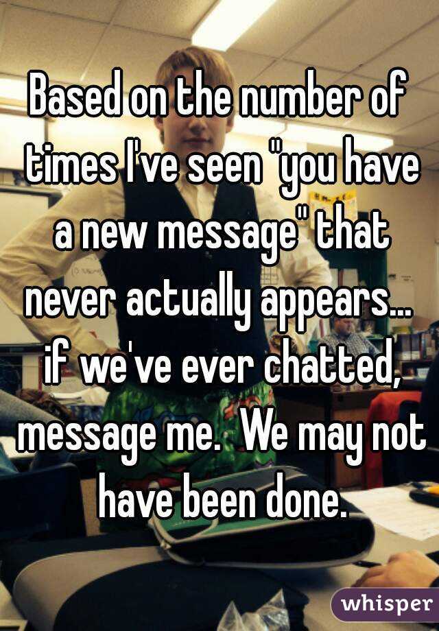 Based on the number of times I've seen "you have a new message" that never actually appears...  if we've ever chatted, message me.  We may not have been done.