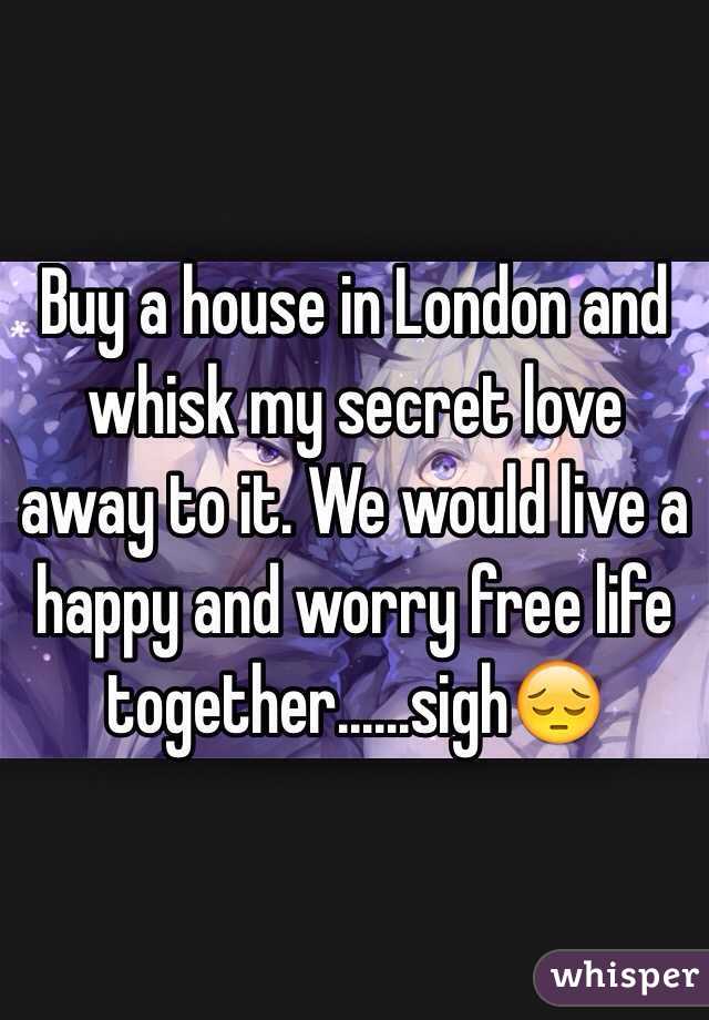 Buy a house in London and whisk my secret love away to it. We would live a happy and worry free life together......sigh😔