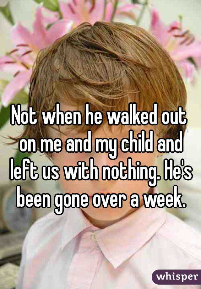 Not when he walked out on me and my child and left us with nothing. He's been gone over a week.