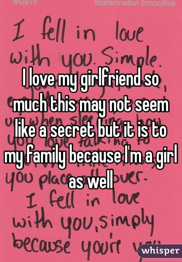 I love my girlfriend so much this may not seem like a secret but it is to my family because I'm a girl as well