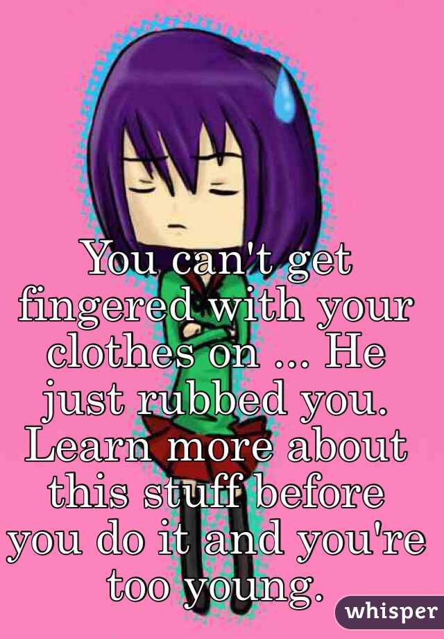 You can't get fingered with your clothes on ... He just rubbed you. Learn more about this stuff before you do it and you're too young. 