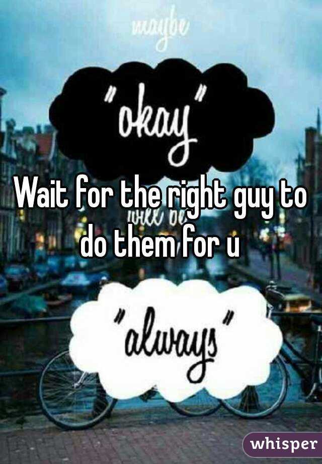 Wait for the right guy to do them for u 