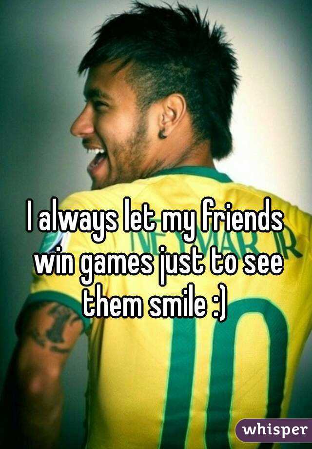 I always let my friends win games just to see them smile :) 