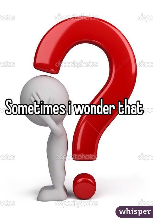 Sometimes i wonder that 