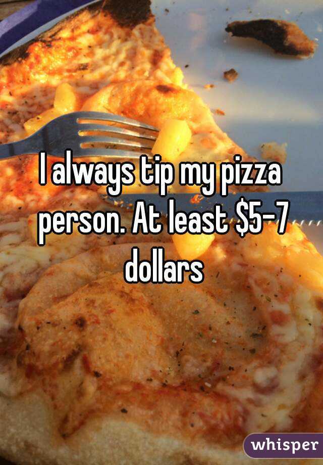 I always tip my pizza person. At least $5-7 dollars