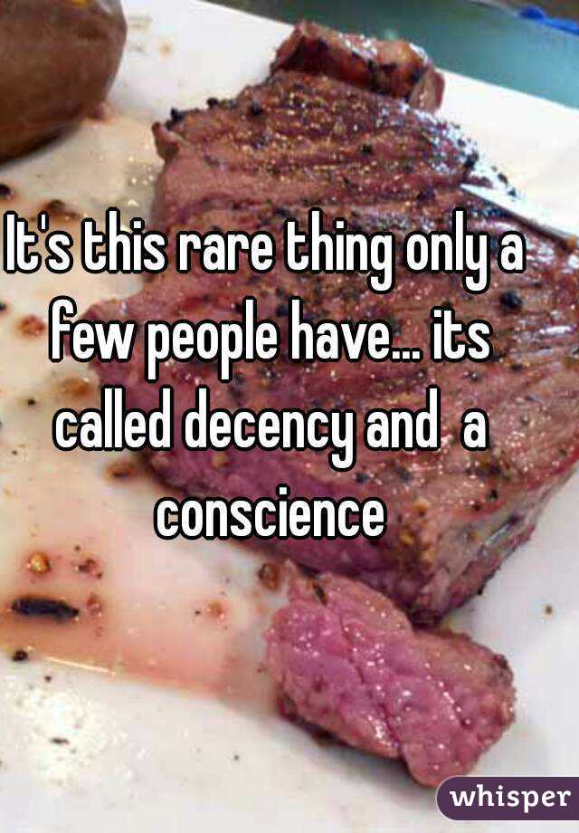 It's this rare thing only a few people have... its called decency and  a conscience
