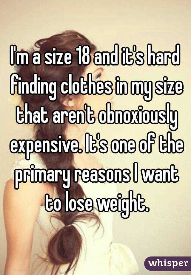 I'm a size 18 and it's hard finding clothes in my size that aren't obnoxiously expensive. It's one of the primary reasons I want to lose weight.