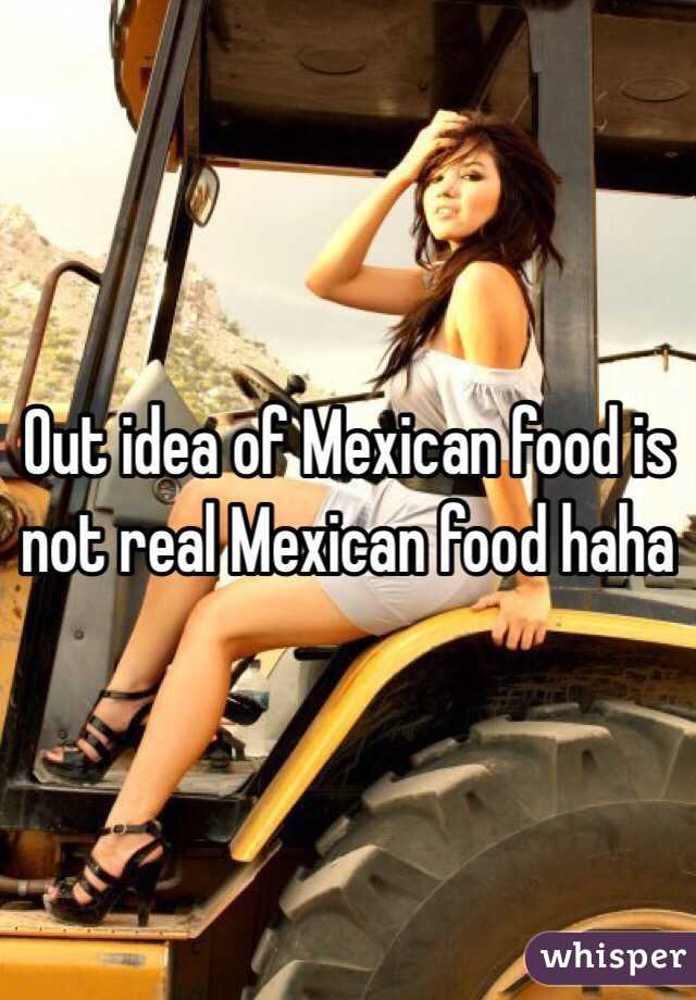 Out idea of Mexican food is not real Mexican food haha