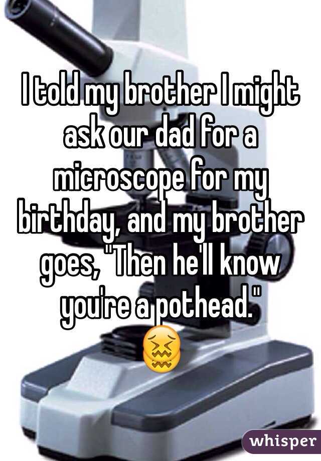 I told my brother I might ask our dad for a microscope for my birthday, and my brother goes, "Then he'll know you're a pothead."
😖