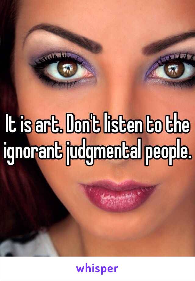 It is art. Don't listen to the ignorant judgmental people.