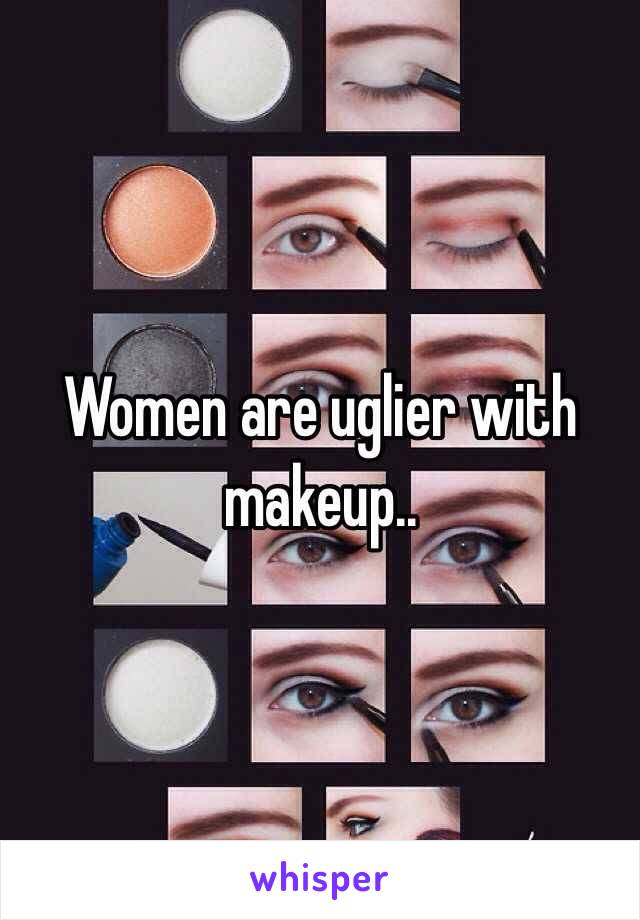 Women are uglier with makeup..