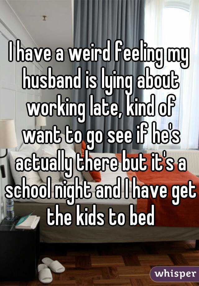 I have a weird feeling my husband is lying about working late, kind of want to go see if he's actually there but it's a school night and I have get the kids to bed