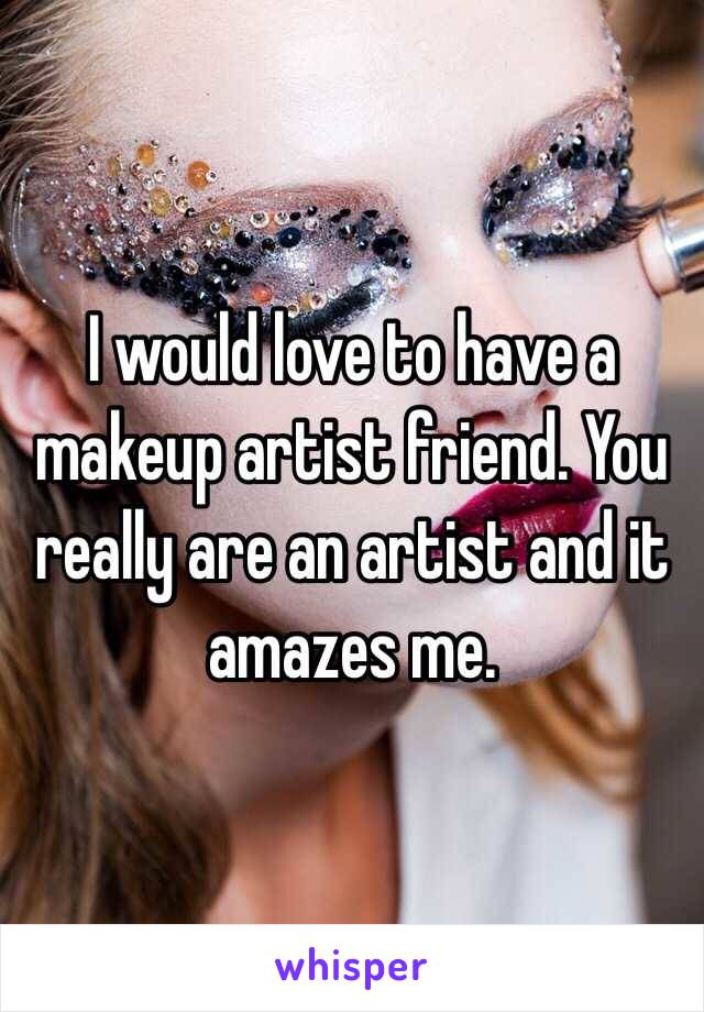 I would love to have a makeup artist friend. You really are an artist and it amazes me. 