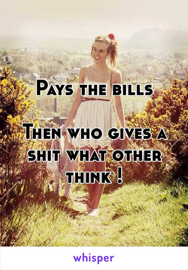 Pays the bills

Then who gives a shit what other think !