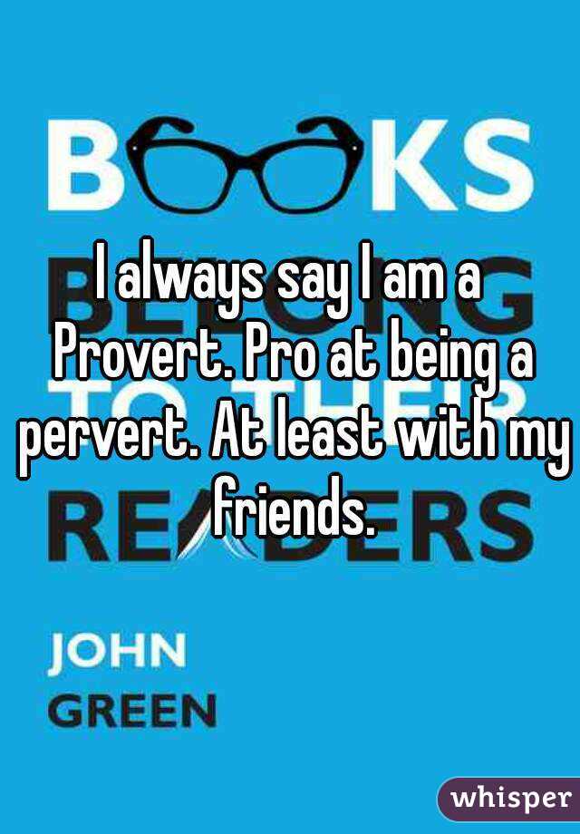 I always say I am a Provert. Pro at being a pervert. At least with my friends.