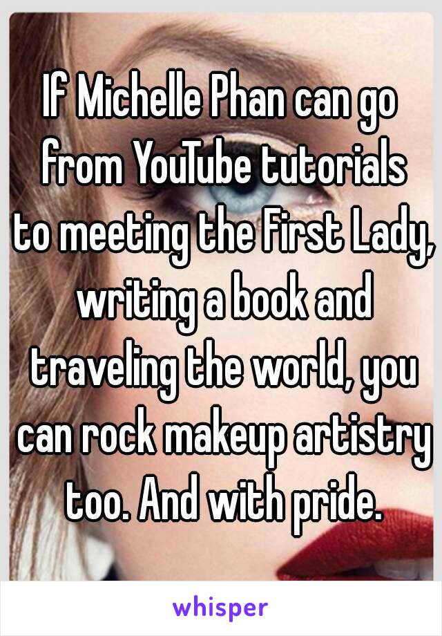 If Michelle Phan can go from YouTube tutorials to meeting the First Lady, writing a book and traveling the world, you can rock makeup artistry too. And with pride.