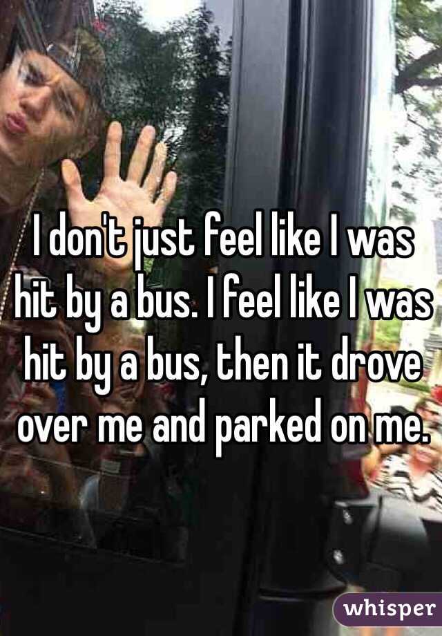 I don't just feel like I was hit by a bus. I feel like I was hit by a bus, then it drove over me and parked on me. 