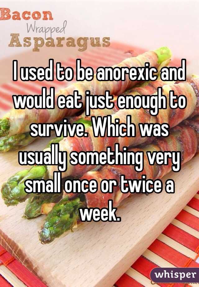 I used to be anorexic and would eat just enough to survive. Which was usually something very small once or twice a week.