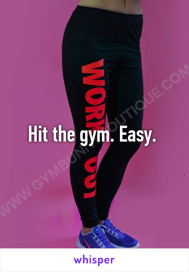 Hit the gym. Easy. 