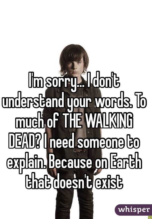 I'm sorry… I don't understand your words. To much of THE WALKING DEAD? I need someone to explain. Because on Earth that doesn't exist 