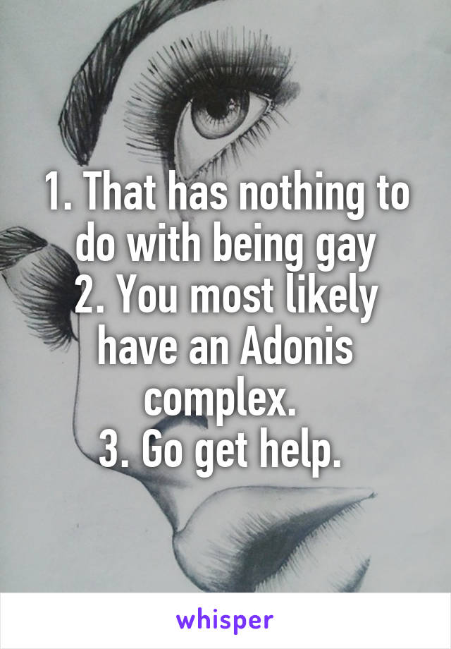 1. That has nothing to do with being gay
2. You most likely have an Adonis complex. 
3. Go get help. 
