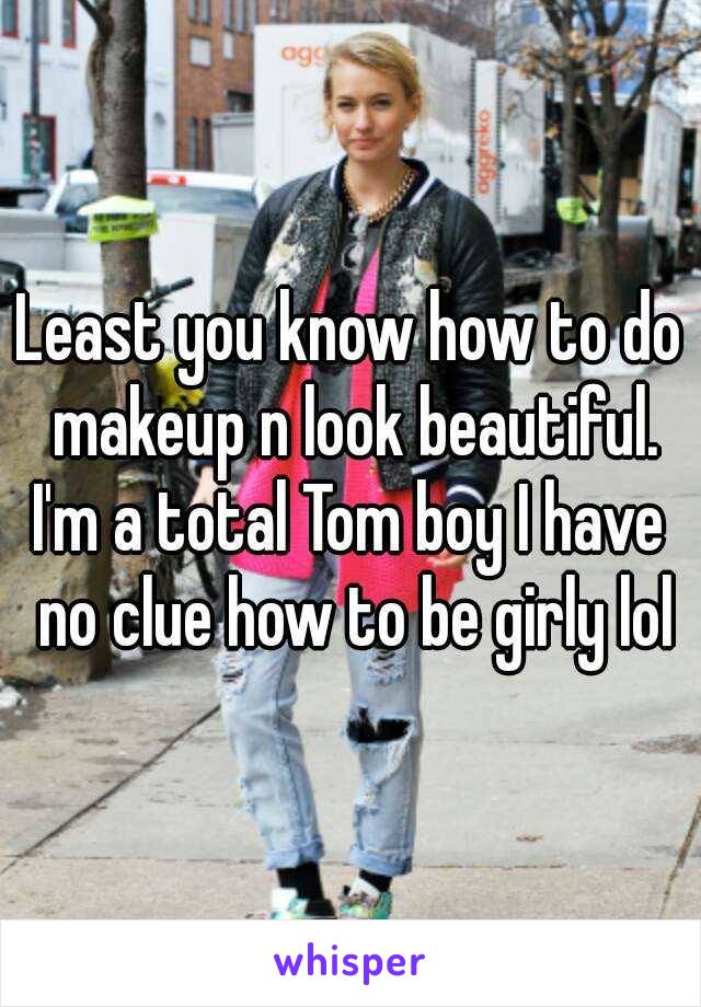 Least you know how to do makeup n look beautiful.
I'm a total Tom boy I have no clue how to be girly lol