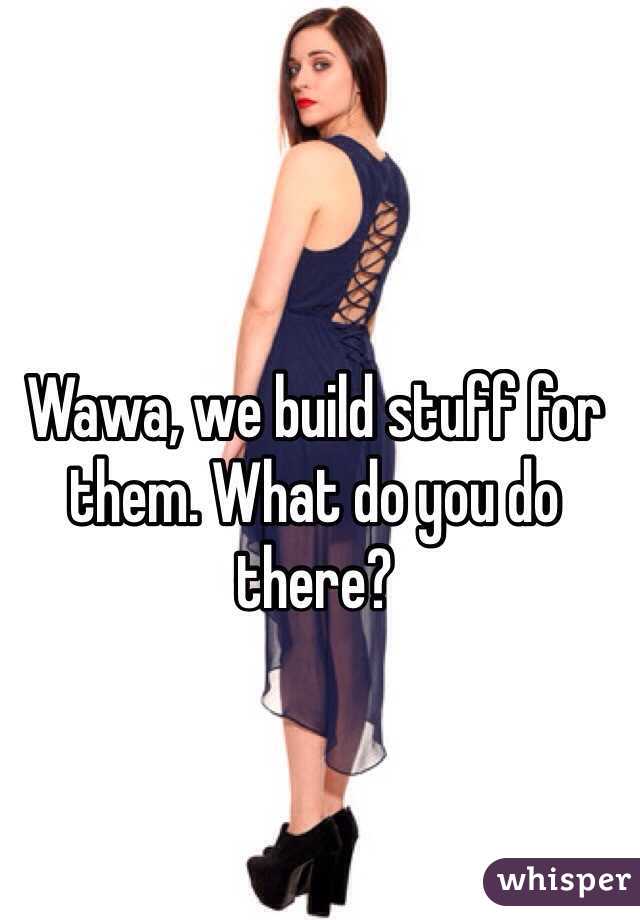 Wawa, we build stuff for them. What do you do there? 