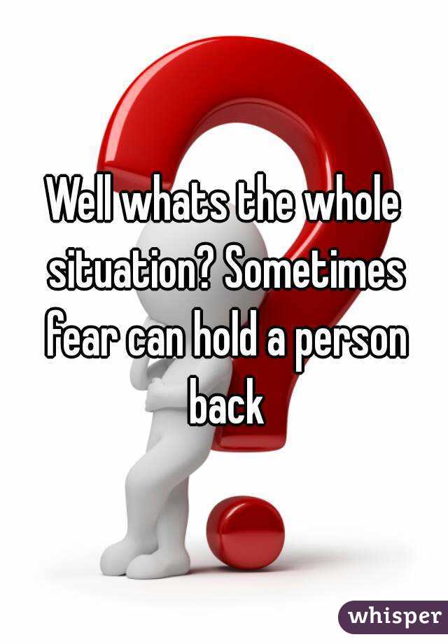 Well whats the whole situation? Sometimes fear can hold a person back