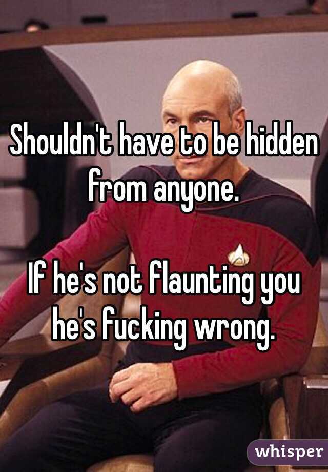 Shouldn't have to be hidden from anyone. 

If he's not flaunting you he's fucking wrong. 