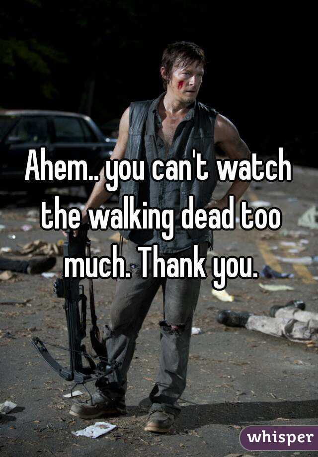 Ahem.. you can't watch the walking dead too much. Thank you.