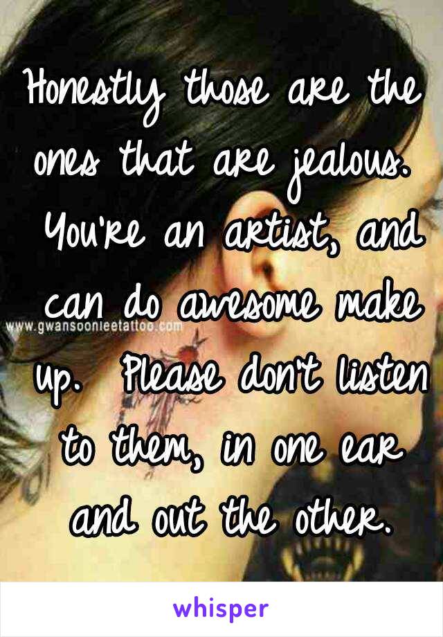 Honestly those are the ones that are jealous.  You're an artist, and can do awesome make up.  Please don't listen to them, in one ear and out the other.