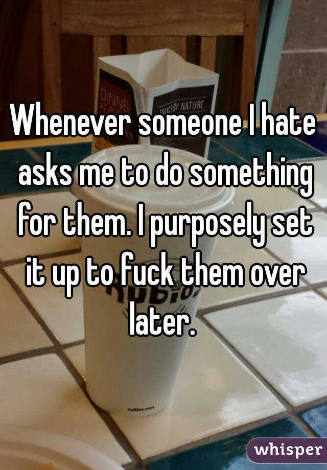 Whenever someone I hate asks me to do something for them. I purposely set it up to fuck them over later. 